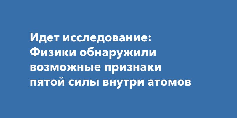Пятая сила природы? Физики на пороге нового открытия Пятая сила природы? Физики на пороге нового открытия